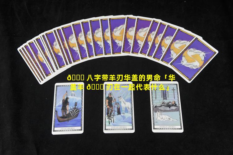 💐 八字带羊刃华盖的男命「华盖羊 🐟 刃在一起代表什么」